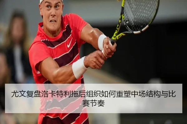尤文复盘洛卡特利拖后组织如何重塑中场结构与比赛节奏