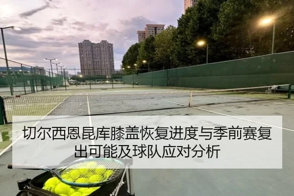 切尔西恩昆库膝盖恢复进度与季前赛复出可能及球队应对分析