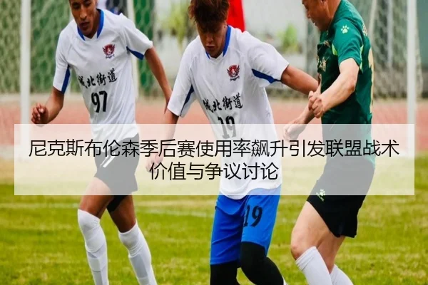 尼克斯布伦森季后赛使用率飙升引发联盟战术价值与争议讨论
