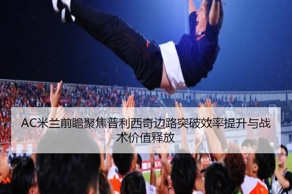 AC米兰前瞻聚焦普利西奇边路突破效率提升与战术价值释放