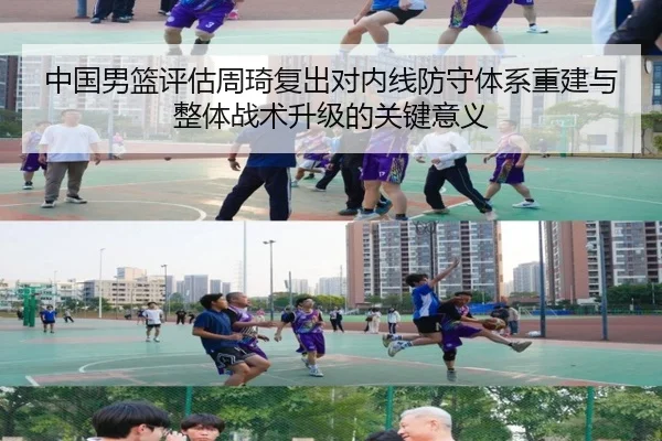 中国男篮评估周琦复出对内线防守体系重建与整体战术升级的关键意义