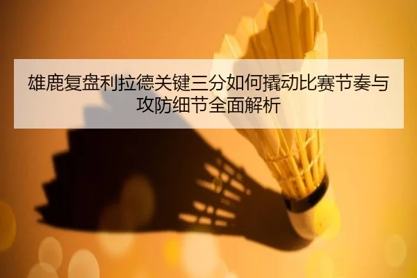 雄鹿复盘利拉德关键三分如何撬动比赛节奏与攻防细节全面解析