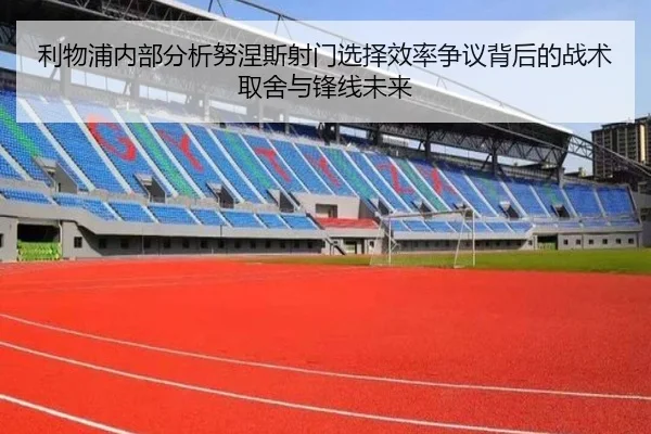 利物浦内部分析努涅斯射门选择效率争议背后的战术取舍与锋线未来