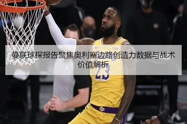 曼联球探报告聚焦奥利塞边路创造力数据与战术价值解析