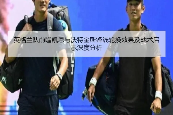 英格兰队前瞻凯恩与沃特金斯锋线轮换效果及战术启示深度分析