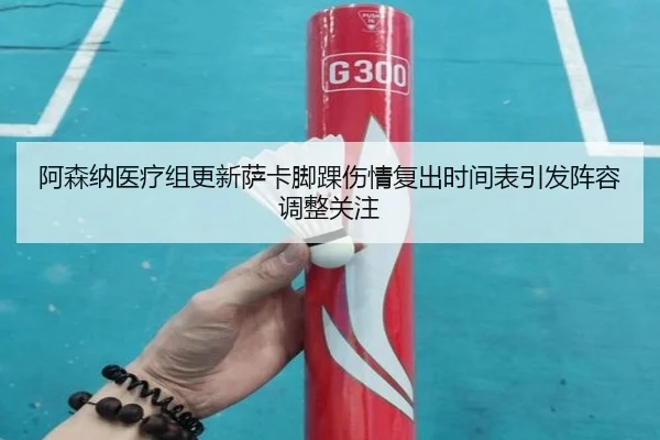 阿森纳医疗组更新萨卡脚踝伤情复出时间表引发阵容调整关注