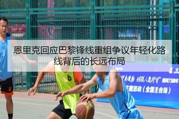 恩里克回应巴黎锋线重组争议年轻化路线背后的长远布局
