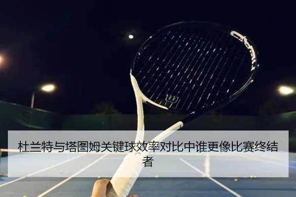 杜兰特与塔图姆关键球效率对比中谁更像比赛终结者