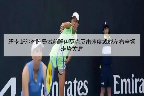 纽卡斯尔对阵曼城前瞻伊萨克反击速度或成左右全场走势关键