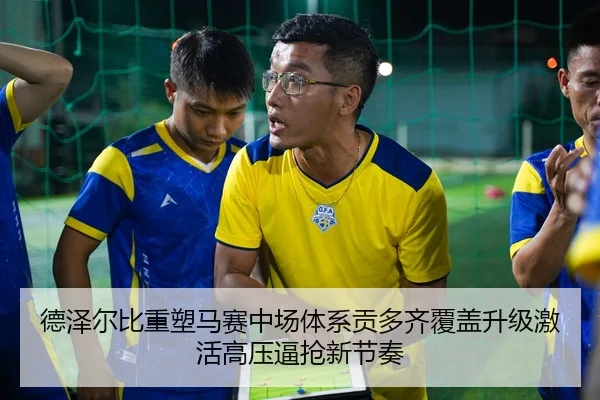 德泽尔比重塑马赛中场体系贡多齐覆盖升级激活高压逼抢新节奏
